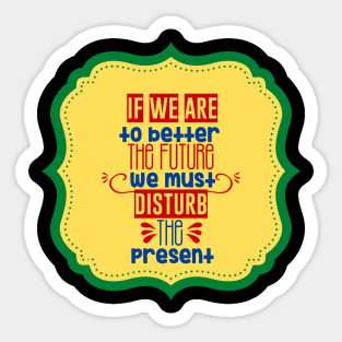 If We Are To Better The Future We Must Disturb The Present Sticker